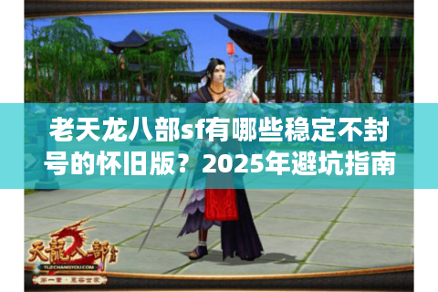 老天龙八部sf有哪些稳定不封号的怀旧版？2025年避坑指南