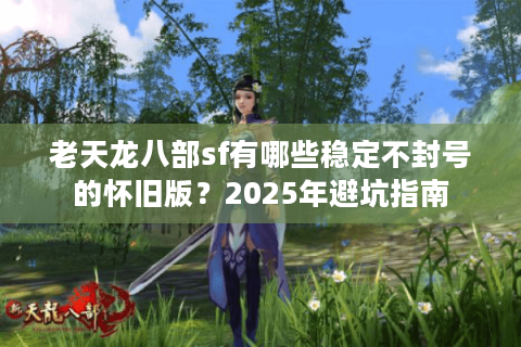 老天龙八部sf有哪些稳定不封号的怀旧版？2025年避坑指南
