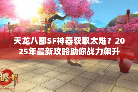 天龙八部SF神器获取太难？2025年最新攻略助你战力飙升