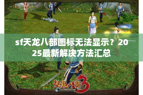 sf天龙八部图标无法显示？2025最新解决方法汇总