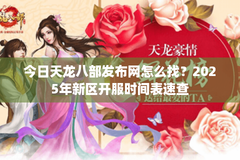 今日天龙八部发布网怎么找？2025年新区开服时间表速查