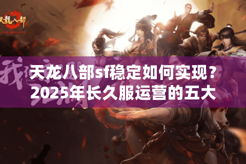天龙八部sf稳定如何实现？2025年长久服运营的五大核心技术解析