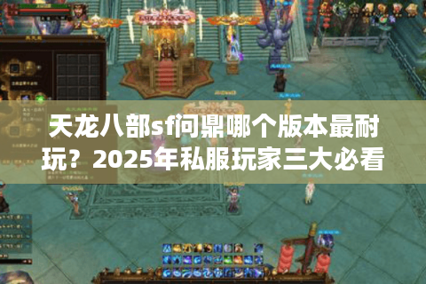 天龙八部sf问鼎哪个版本最耐玩？2025年私服玩家三大必看避坑指南