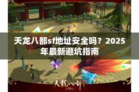 天龙八部sf地址安全吗？2025年最新避坑指南