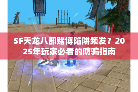 SF天龙八部赌博陷阱频发？2025年玩家必看的防骗指南
