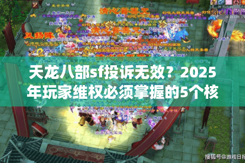 天龙八部sf投诉无效？2025年玩家维权必须掌握的5个核心方法