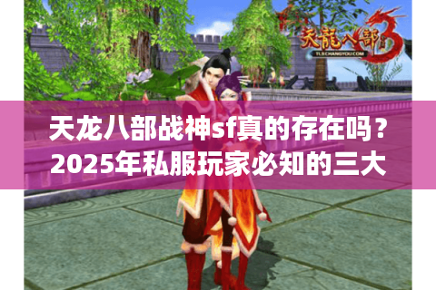 天龙八部战神sf真的存在吗？2025年私服玩家必知的三大防骗指南