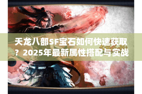 天龙八部SF宝石如何快速获取？2025年最新属性搭配与实战指南