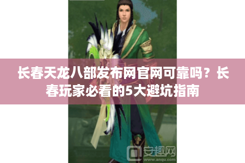 长春天龙八部发布网官网可靠吗？长春玩家必看的5大避坑指南