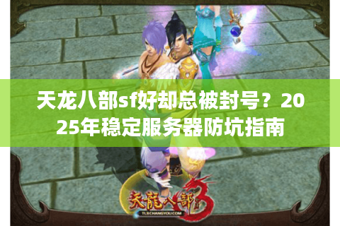 天龙八部sf好却总被封号？2025年稳定服务器防坑指南