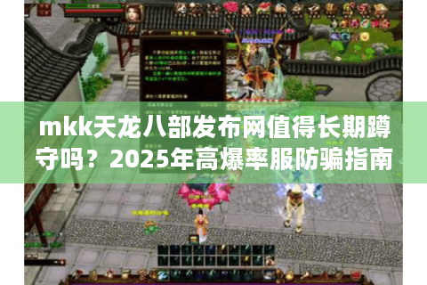 mkk天龙八部发布网值得长期蹲守吗？2025年高爆率服防骗指南