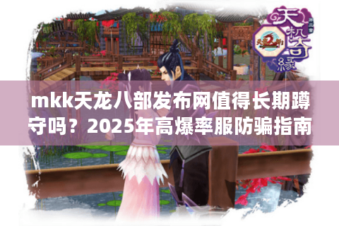 mkk天龙八部发布网值得长期蹲守吗？2025年高爆率服防骗指南
