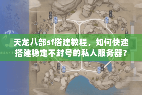 天龙八部sf搭建教程，如何快速搭建稳定不封号的私人服务器？