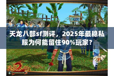 天龙八部sf测评，2025年最稳私服为何能留住90%玩家？