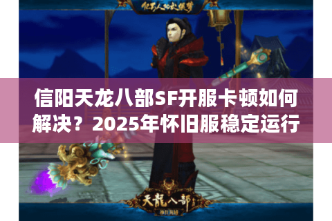 信阳天龙八部SF开服卡顿如何解决？2025年怀旧服稳定运行指南