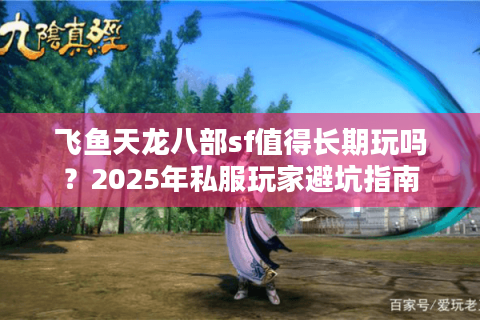 飞鱼天龙八部sf值得长期玩吗？2025年私服玩家避坑指南