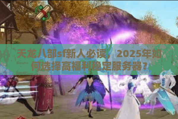 天龙八部sf新人必读，2025年如何选择高福利稳定服务器？