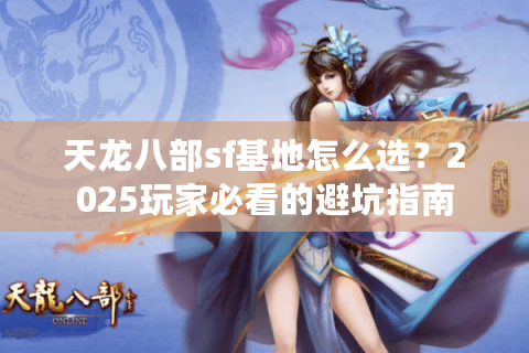 天龙八部sf基地怎么选？2025玩家必看的避坑指南