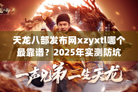 天龙八部发布网xzyxtl哪个最靠谱？2025年实测防坑指南