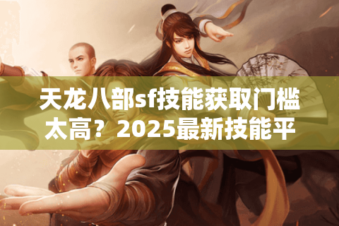 天龙八部sf技能获取门槛太高？2025最新技能平衡机制全解析