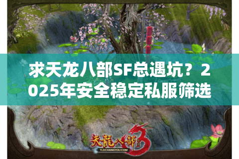 求天龙八部SF总遇坑？2025年安全稳定私服筛选指南