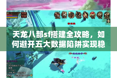 天龙八部sf搭建全攻略，如何避开五大数据陷阱实现稳定开服？