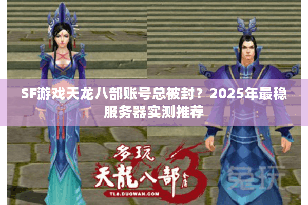 SF游戏天龙八部账号总被封？2025年最稳服务器实测推荐