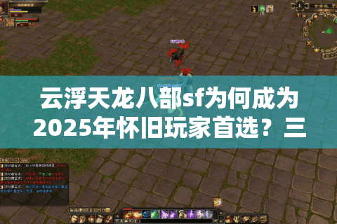 云浮天龙八部sf为何成为2025年怀旧玩家首选？三大优势深度解析