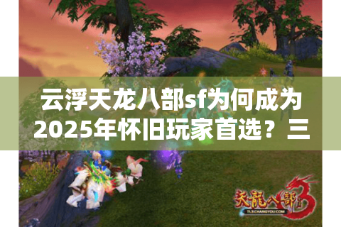 云浮天龙八部sf为何成为2025年怀旧玩家首选？三大优势深度解析