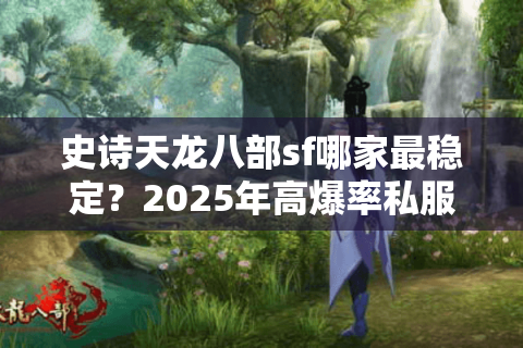 史诗天龙八部sf哪家最稳定？2025年高爆率私服避坑指南