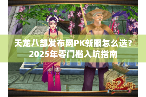 天龙八部发布网PK新服怎么选？2025年零门槛入坑指南