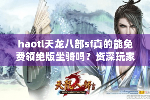 haotl天龙八部sf真的能免费领绝版坐骑吗？资深玩家亲测避坑指南