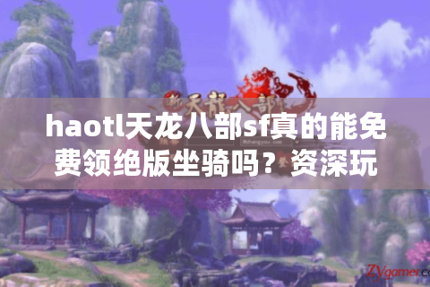 haotl天龙八部sf真的能免费领绝版坐骑吗？资深玩家亲测避坑指南