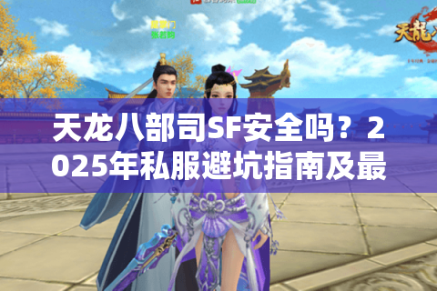 天龙八部司SF安全吗？2025年私服避坑指南及最新版本推荐