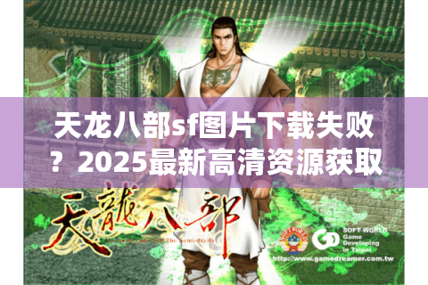 天龙八部sf图片下载失败？2025最新高清资源获取全攻略