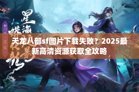 天龙八部sf图片下载失败？2025最新高清资源获取全攻略