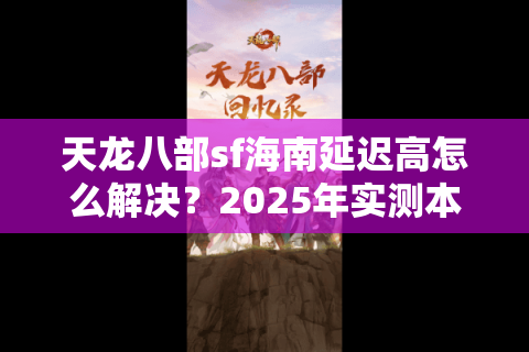 天龙八部sf海南延迟高怎么解决？2025年实测本地机房推荐