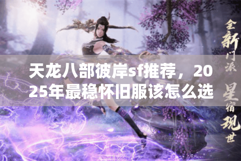 天龙八部彼岸sf推荐，2025年最稳怀旧服该怎么选？