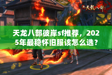 天龙八部彼岸sf推荐，2025年最稳怀旧服该怎么选？