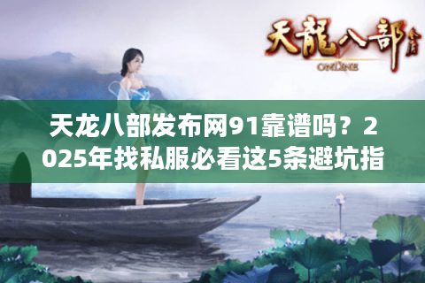 天龙八部发布网91靠谱吗？2025年找私服必看这5条避坑指南