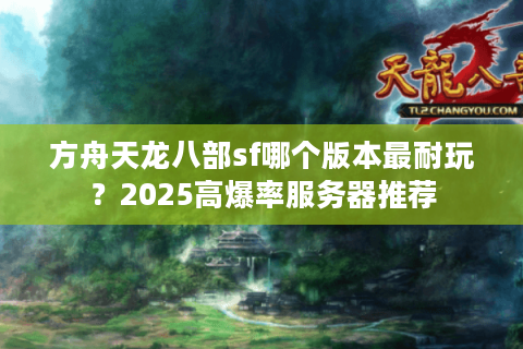 方舟天龙八部sf哪个版本最耐玩？2025高爆率服务器推荐