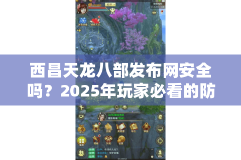 西昌天龙八部发布网安全吗？2025年玩家必看的防坑指南