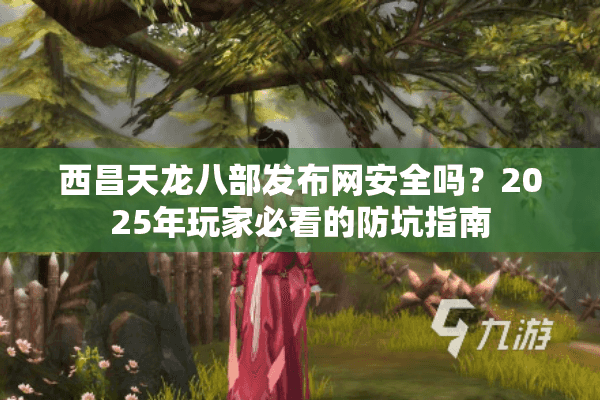 西昌天龙八部发布网安全吗？2025年玩家必看的防坑指南