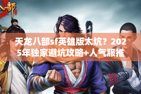 天龙八部sf英雄版太坑?2025年独家避坑攻略+人气服推荐 天龙八部sf英雄版太坑?2025年独家避坑攻略+人气服推荐