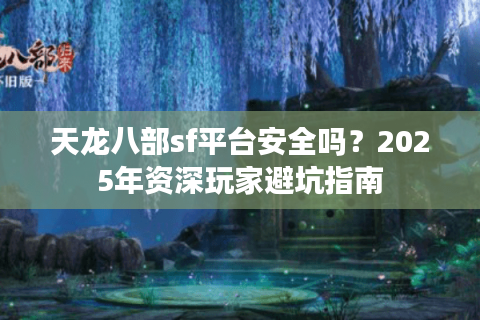 天龙八部sf平台安全吗？2025年资深玩家避坑指南