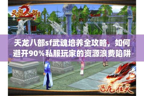 天龙八部sf武魂培养全攻略，如何避开90%私服玩家的资源浪费陷阱？