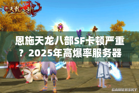 恩施天龙八部SF卡顿严重？2025年高爆率服务器实测报告