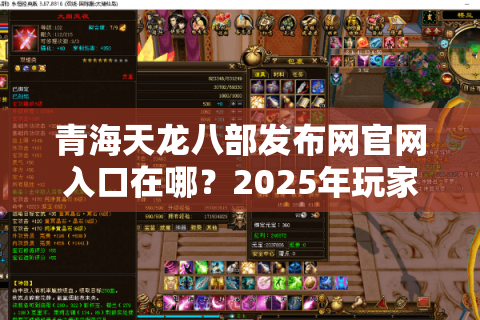 青海天龙八部发布网官网入口在哪?2025年玩家避坑必看指南 青海天龙八部发布网官网入口在哪?2025年玩家避坑必看指南