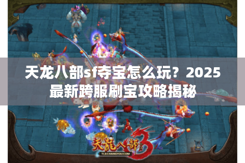 天龙八部sf夺宝怎么玩？2025最新跨服刷宝攻略揭秘
