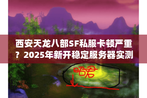 西安天龙八部SF私服卡顿严重？2025年新开稳定服务器实测报告
